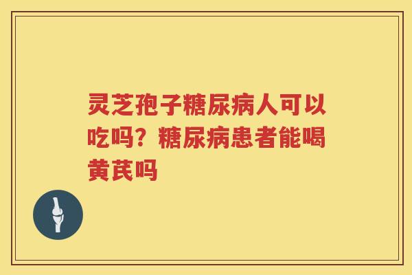 灵芝孢子人可以吃吗？患者能喝黄芪吗
