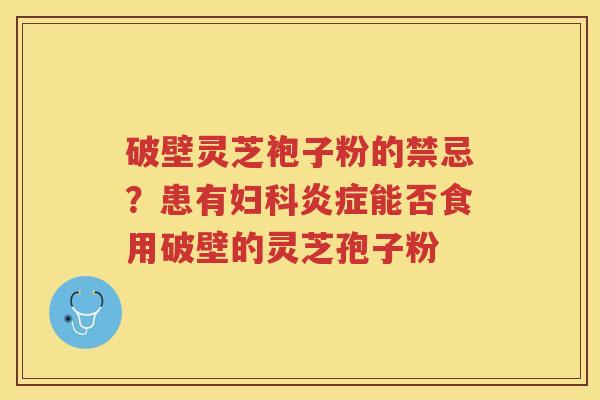 破壁灵芝袍子粉的禁忌?患有能否食用破壁的灵芝孢子粉 破壁灵芝袍子粉的禁忌?患有能否食用破壁的灵芝孢子粉