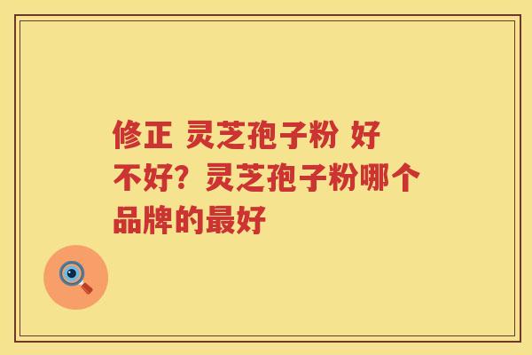 修正 灵芝孢子粉 好不好？灵芝孢子粉哪个品牌的好