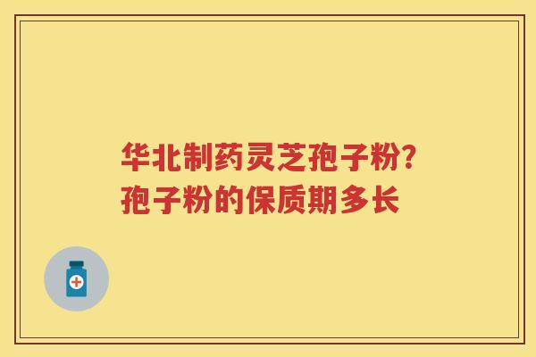 华北制药灵芝孢子粉？孢子粉的保质期多长