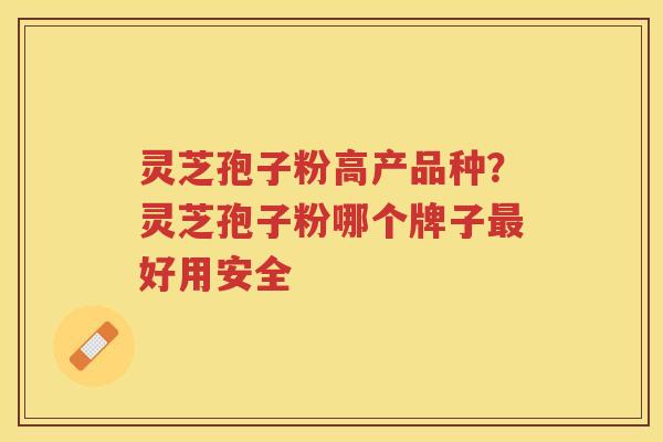 灵芝孢子粉高产品种?灵芝孢子粉哪个牌子好用安全 灵芝孢子粉高产品种?灵芝孢子粉哪个牌子好用安全
