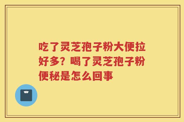 吃了灵芝孢子粉大便拉好多？喝了灵芝孢子粉是怎么回事