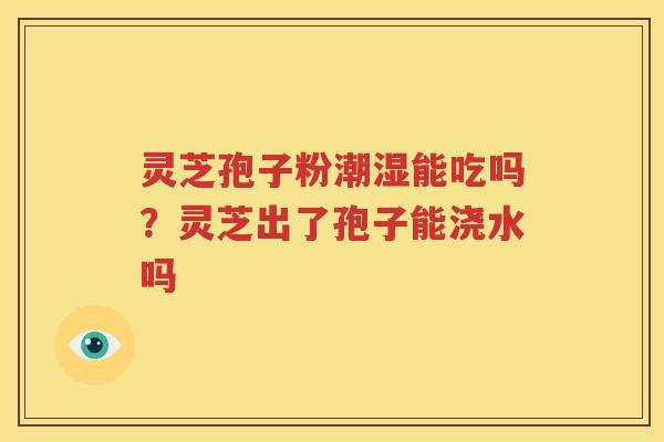 灵芝孢子粉潮湿能吃吗？灵芝出了孢子能浇水吗