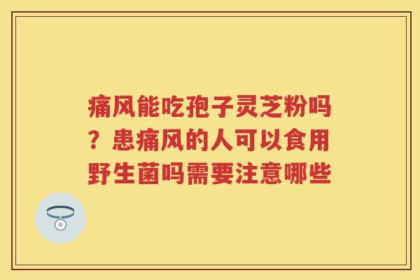 痛风能吃孢子灵芝粉吗？患痛风的人可以食用野生菌吗需要注意哪些
