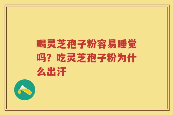 喝灵芝孢子粉容易睡觉吗？吃灵芝孢子粉为什么出汗