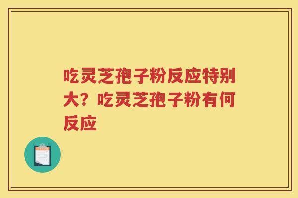 吃灵芝孢子粉反应特别大？吃灵芝孢子粉有何反应