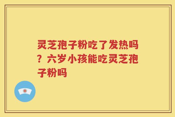 灵芝孢子粉吃了发热吗?六岁小孩能吃灵芝孢子粉吗 灵芝孢子粉吃了发热吗?六岁小孩能吃灵芝孢子粉吗