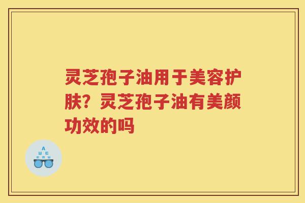 灵芝孢子油用于美容护肤？灵芝孢子油有美颜功效的吗