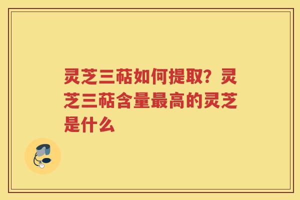 灵芝三萜如何提取？灵芝三萜含量高的灵芝是什么