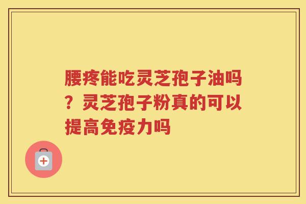 腰疼能吃灵芝孢子油吗？灵芝孢子粉真的可以提高免疫力吗