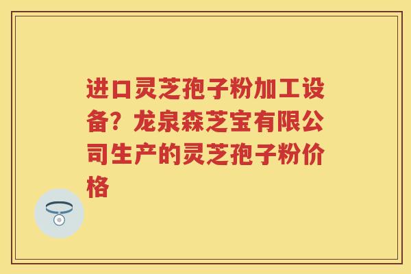 进口灵芝孢子粉加工设备?龙泉森芝宝有限公司生产的灵芝孢子粉价格 进口灵芝孢子粉加工设备?龙泉森芝宝有限公司生产的灵芝孢子粉价格
