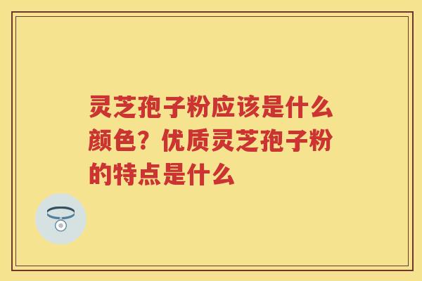 灵芝孢子粉应该是什么颜色？优质灵芝孢子粉的特点是什么