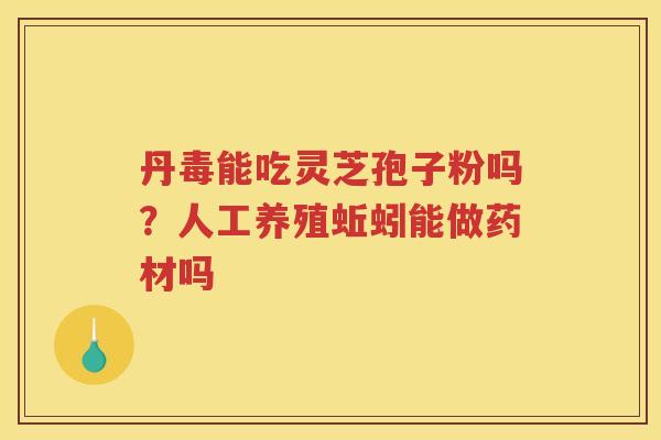 丹毒能吃灵芝孢子粉吗？人工养殖蚯蚓能做药材吗