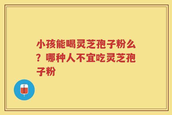 小孩能喝灵芝孢子粉么？哪种人不宜吃灵芝孢子粉