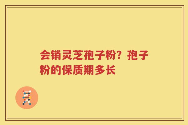 会销灵芝孢子粉？孢子粉的保质期多长