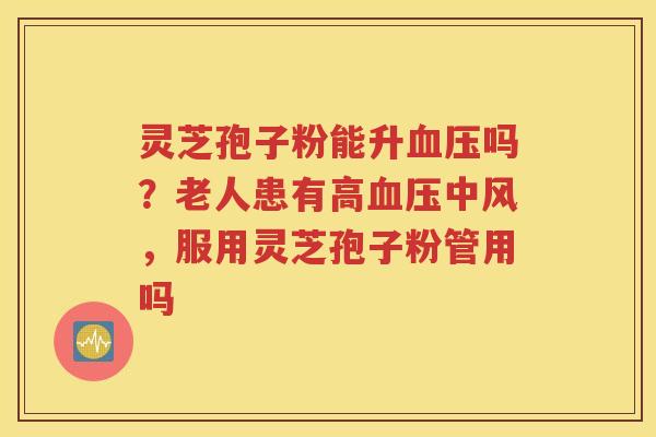 灵芝孢子粉能升吗？老人患有高中风，服用灵芝孢子粉管用吗