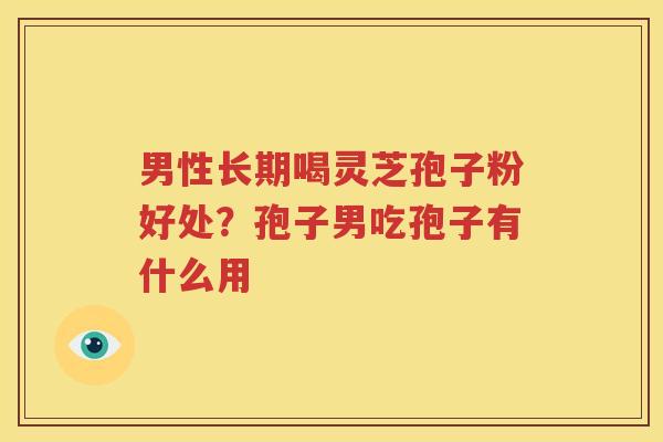 男性长期喝灵芝孢子粉好处？孢子男吃孢子有什么用