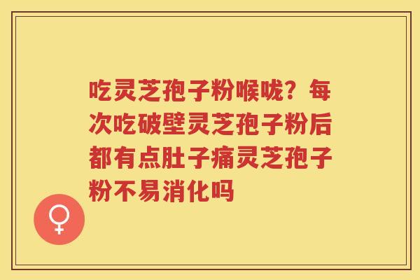 吃灵芝孢子粉喉咙？每次吃破壁灵芝孢子粉后都有点肚子痛灵芝孢子粉不易消化吗