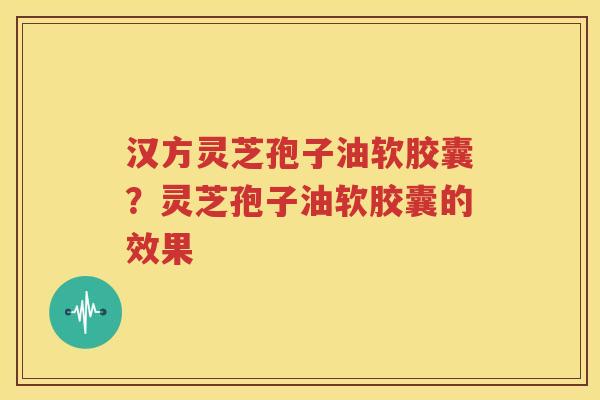 汉方灵芝孢子油软胶囊?灵芝孢子油软胶囊的效果 汉方灵芝孢子油软胶囊?灵芝孢子油软胶囊的效果