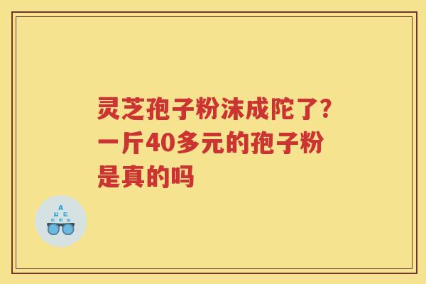 灵芝孢子粉沫成陀了？一斤40多元的孢子粉是真的吗