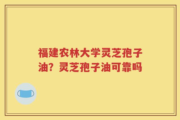 福建农林大学灵芝孢子油？灵芝孢子油可靠吗
