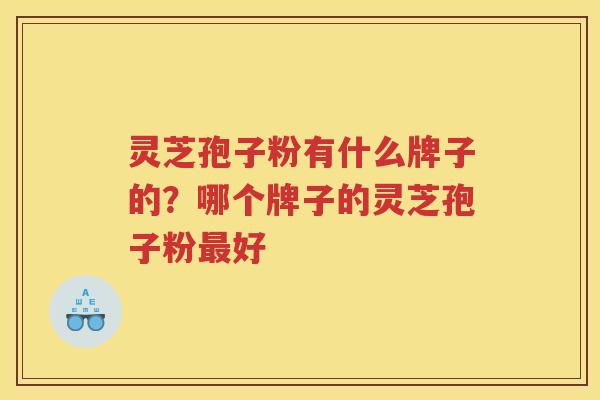 灵芝孢子粉有什么牌子的？哪个牌子的灵芝孢子粉好