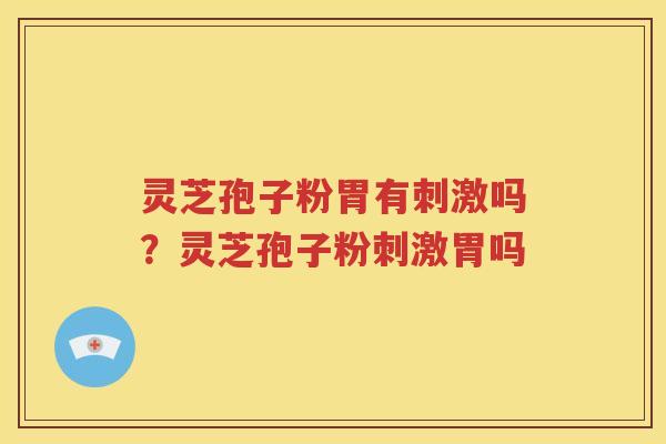 灵芝孢子粉胃有刺激吗？灵芝孢子粉刺激胃吗