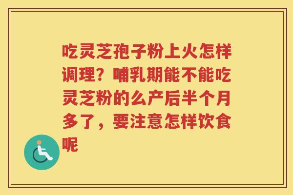 吃灵芝孢子粉上火怎样调理？哺乳期能不能吃灵芝粉的么产后半个月多了，要注意怎样饮食呢
