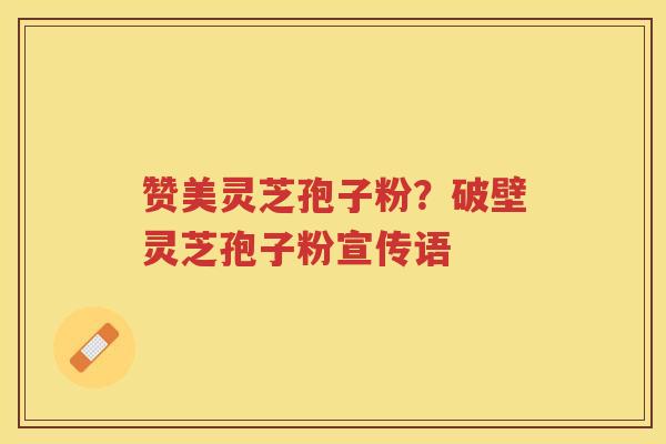 赞美灵芝孢子粉？破壁灵芝孢子粉宣传语