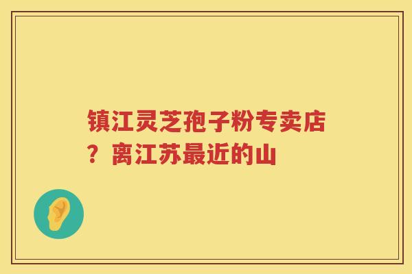 镇江灵芝孢子粉专卖店？离江苏近的山