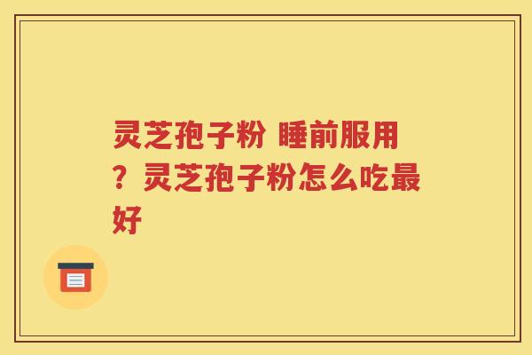 灵芝孢子粉 睡前服用？灵芝孢子粉怎么吃好