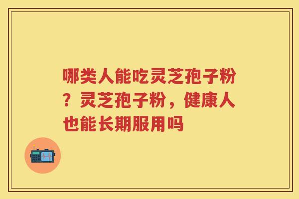 哪类人能吃灵芝孢子粉？灵芝孢子粉，健康人也能长期服用吗