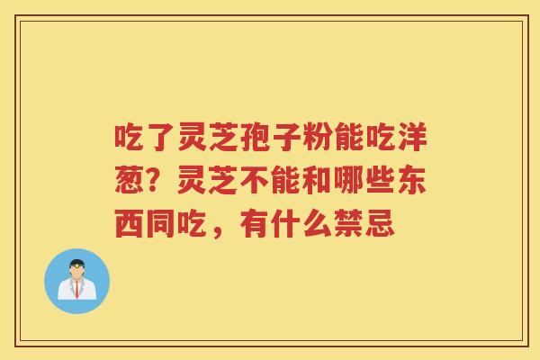 吃了灵芝孢子粉能吃洋葱？灵芝不能和哪些东西同吃，有什么禁忌