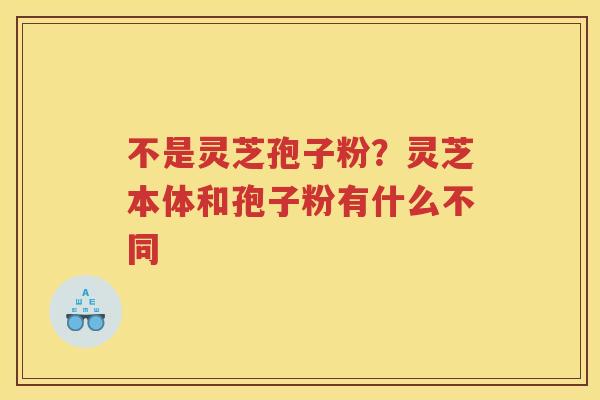 不是灵芝孢子粉？灵芝本体和孢子粉有什么不同