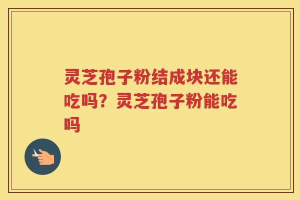 灵芝孢子粉结成块还能吃吗？灵芝孢子粉能吃吗