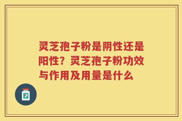 灵芝孢子粉是阴性还是阳性？灵芝孢子粉功效与作用及用量是什么