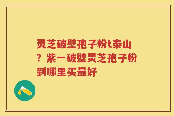 灵芝破壁孢子粉t泰山？紫一破壁灵芝孢子粉到哪里买好