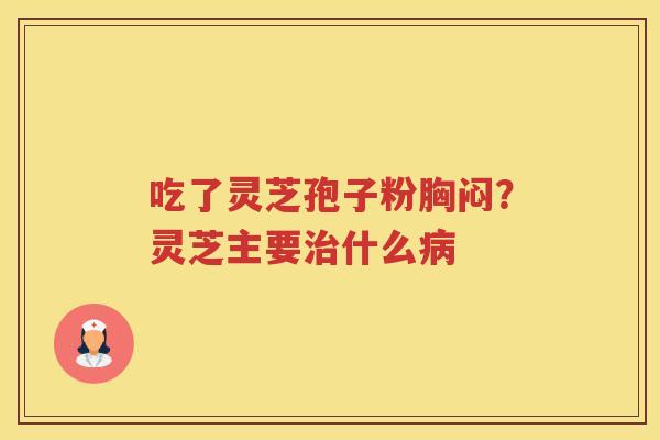吃了灵芝孢子粉胸闷？灵芝主要什么