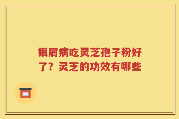 银屑吃灵芝孢子粉好了？灵芝的功效有哪些