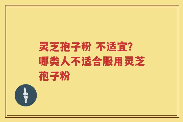 灵芝孢子粉 不适宜？哪类人不适合服用灵芝孢子粉