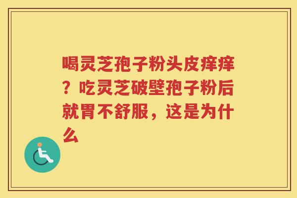 喝灵芝孢子粉头皮痒痒？吃灵芝破壁孢子粉后就胃不舒服，这是为什么