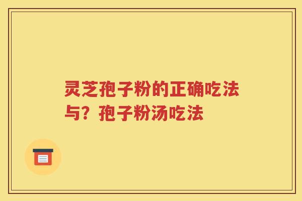 灵芝孢子粉的正确吃法与？孢子粉汤吃法