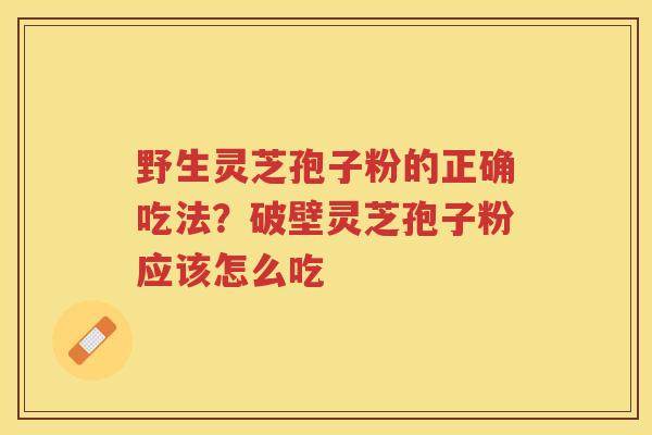 野生灵芝孢子粉的正确吃法？破壁灵芝孢子粉应该怎么吃