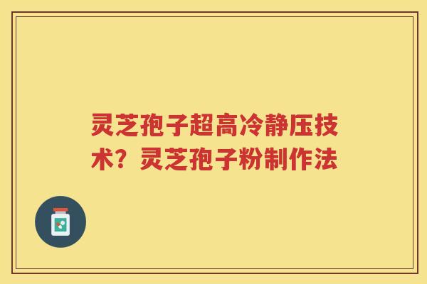 灵芝孢子超高冷静压技术？灵芝孢子粉制作法