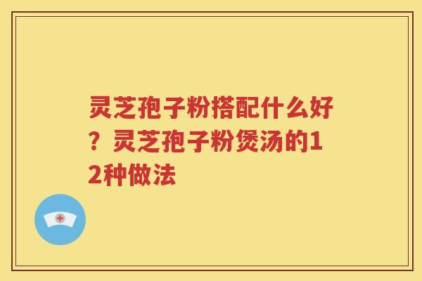 灵芝孢子粉搭配什么好？灵芝孢子粉煲汤的12种做法