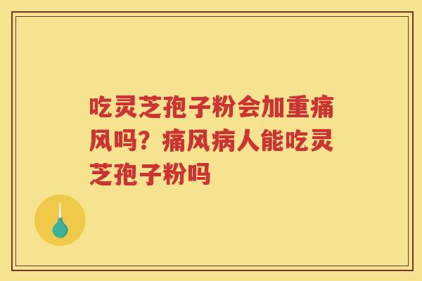 吃灵芝孢子粉会加重痛风吗？痛风人能吃灵芝孢子粉吗