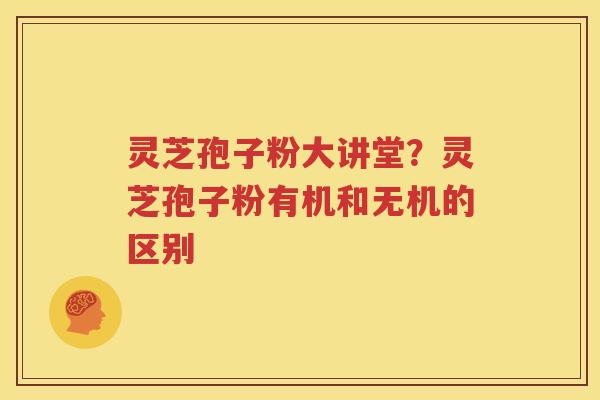 灵芝孢子粉大讲堂?灵芝孢子粉有机和无机的区别 灵芝孢子粉大讲堂?灵芝孢子粉有机和无机的区别
