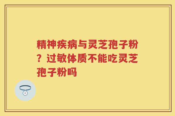 精神与灵芝孢子粉？体质不能吃灵芝孢子粉吗