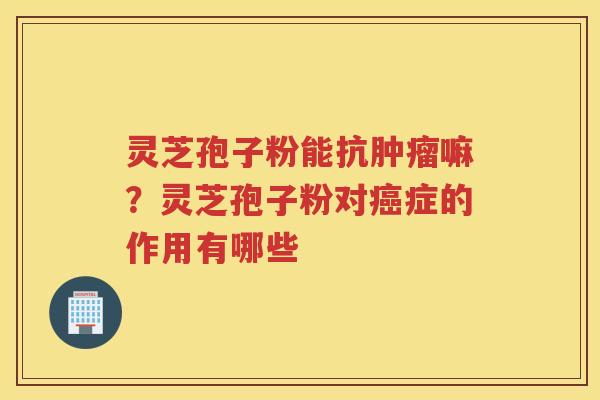 灵芝孢子粉能抗嘛？灵芝孢子粉对症的作用有哪些
