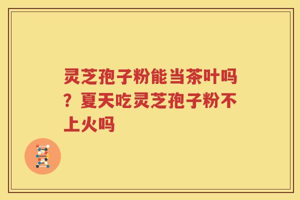 灵芝孢子粉能当茶叶吗？夏天吃灵芝孢子粉不上火吗